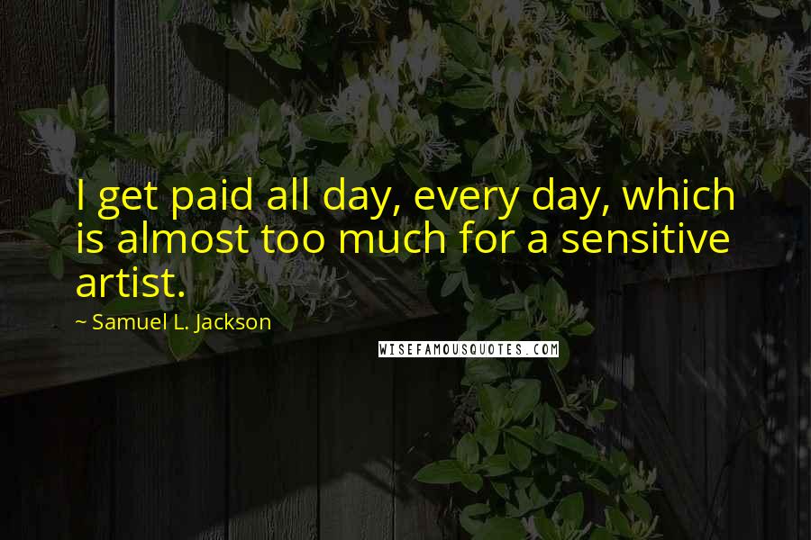 Samuel L. Jackson quotes: I get paid all day, every day, which is almost too much for a sensitive artist.
