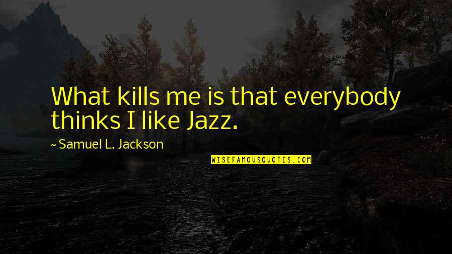 Samuel L Jackson Quotes By Samuel L. Jackson: What kills me is that everybody thinks I