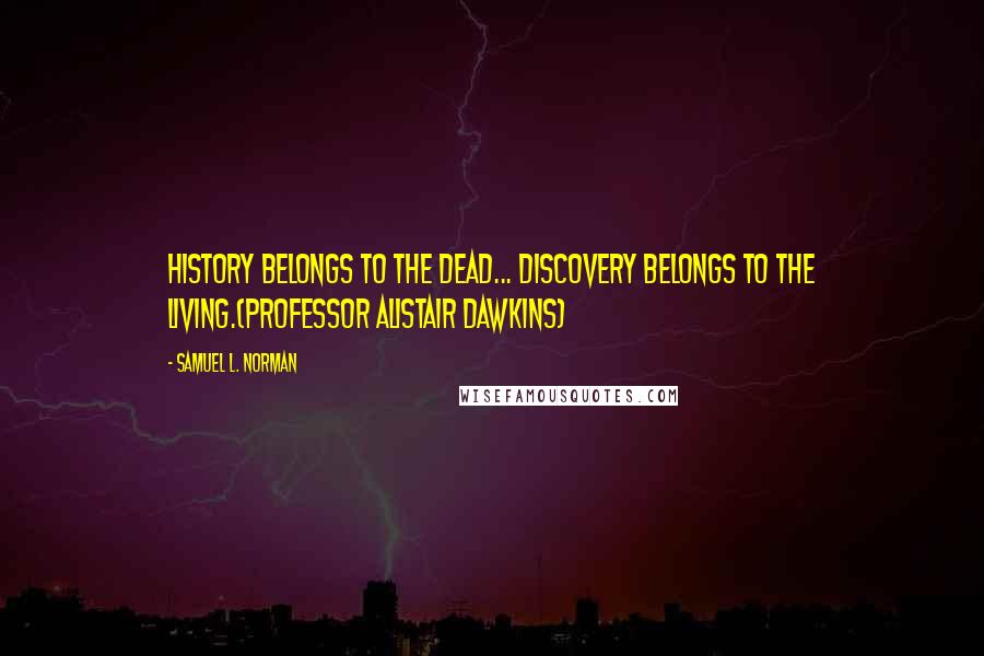 Samuel L. Norman quotes: History belongs to the dead... Discovery belongs to the Living.(Professor Alistair Dawkins)