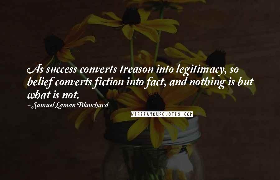 Samuel Laman Blanchard quotes: As success converts treason into legitimacy, so belief converts fiction into fact, and nothing is but what is not.