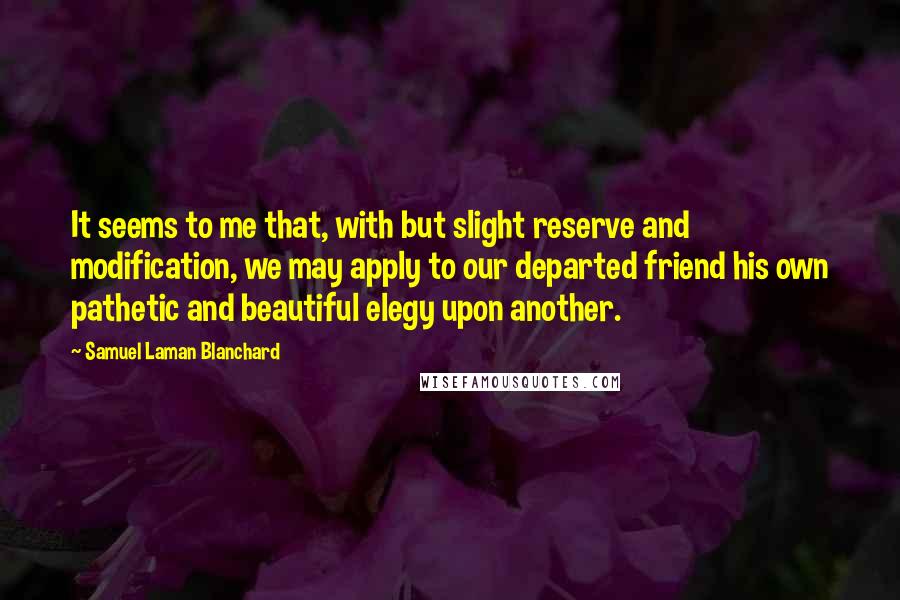 Samuel Laman Blanchard quotes: It seems to me that, with but slight reserve and modification, we may apply to our departed friend his own pathetic and beautiful elegy upon another.