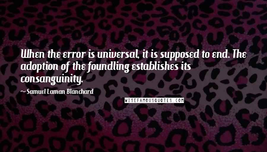 Samuel Laman Blanchard quotes: When the error is universal, it is supposed to end. The adoption of the foundling establishes its consanguinity.