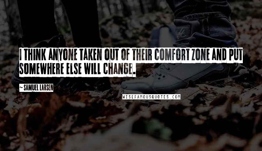Samuel Larsen quotes: I think anyone taken out of their comfort zone and put somewhere else will change.