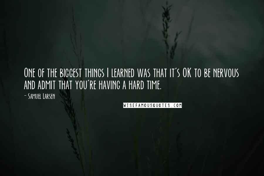 Samuel Larsen quotes: One of the biggest things I learned was that it's OK to be nervous and admit that you're having a hard time.