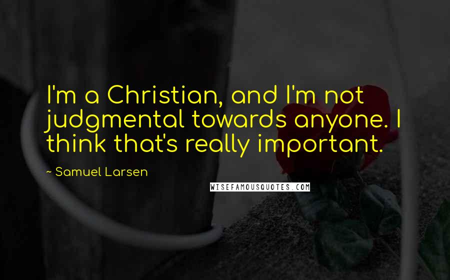 Samuel Larsen quotes: I'm a Christian, and I'm not judgmental towards anyone. I think that's really important.