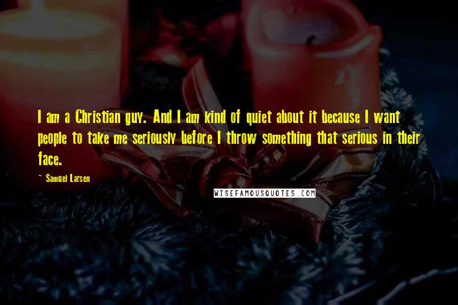 Samuel Larsen quotes: I am a Christian guy. And I am kind of quiet about it because I want people to take me seriously before I throw something that serious in their face.