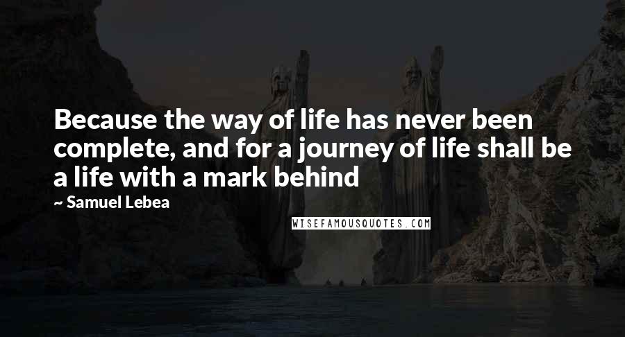 Samuel Lebea quotes: Because the way of life has never been complete, and for a journey of life shall be a life with a mark behind