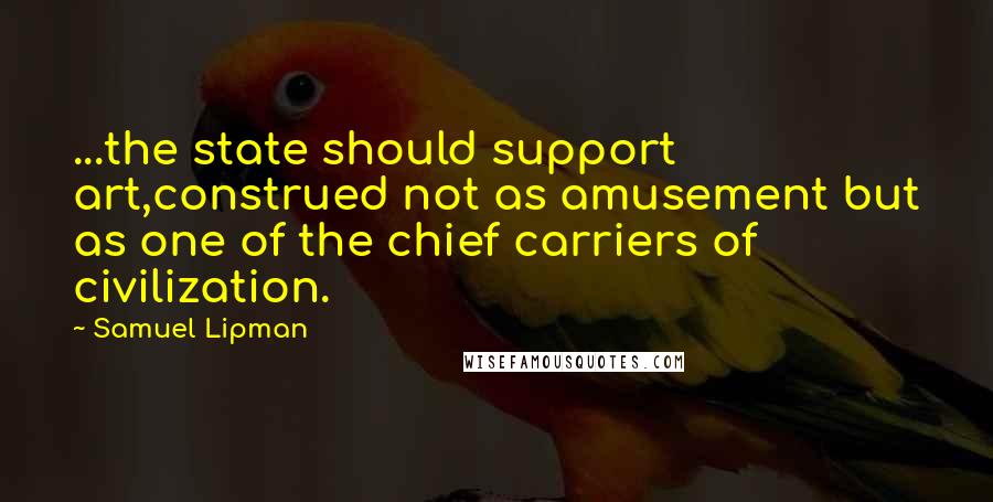 Samuel Lipman quotes: ...the state should support art,construed not as amusement but as one of the chief carriers of civilization.