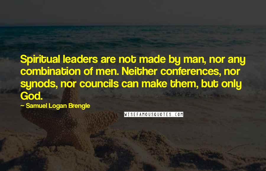 Samuel Logan Brengle quotes: Spiritual leaders are not made by man, nor any combination of men. Neither conferences, nor synods, nor councils can make them, but only God.