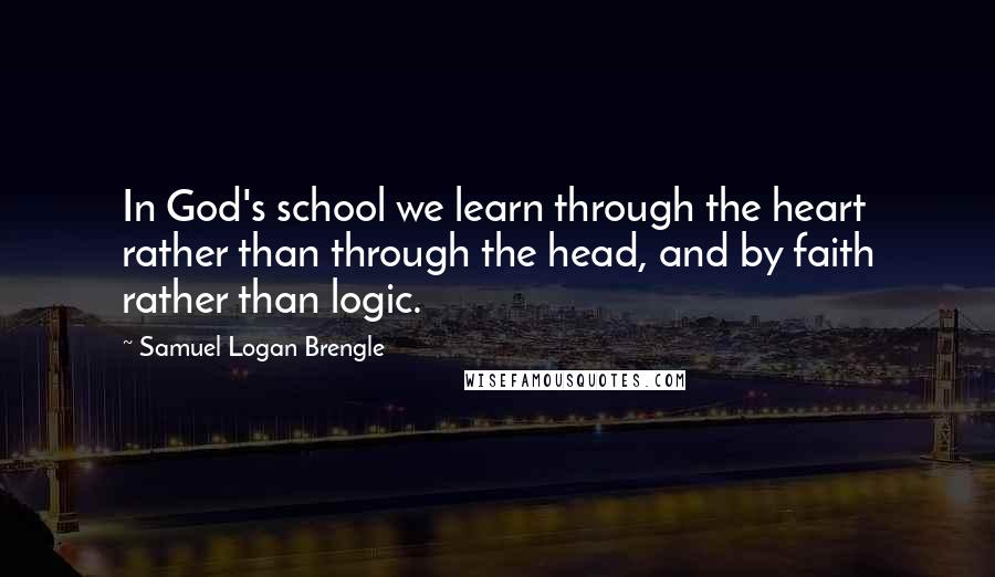 Samuel Logan Brengle quotes: In God's school we learn through the heart rather than through the head, and by faith rather than logic.