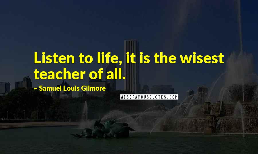 Samuel Louis Gilmore quotes: Listen to life, it is the wisest teacher of all.