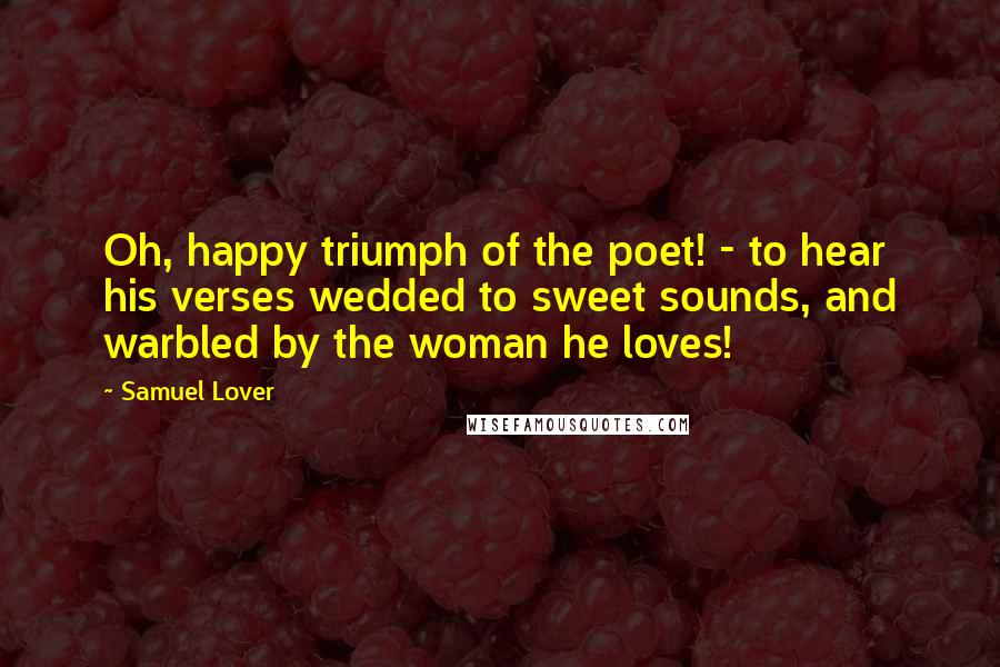 Samuel Lover quotes: Oh, happy triumph of the poet! - to hear his verses wedded to sweet sounds, and warbled by the woman he loves!
