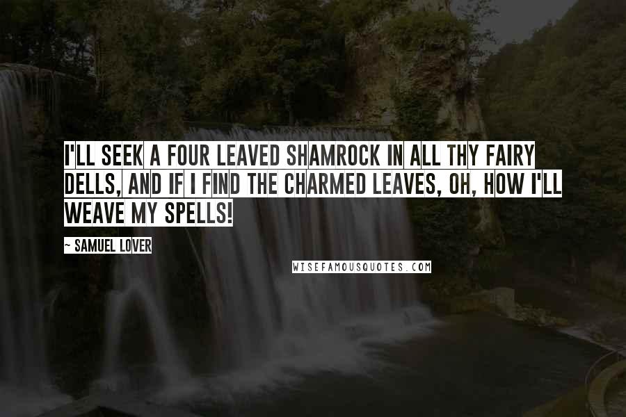 Samuel Lover quotes: I'll seek a four leaved shamrock in all thy fairy dells, And if I find the charmed leaves, oh, how I'll weave my spells!