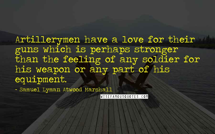 Samuel Lyman Atwood Marshall quotes: Artillerymen have a love for their guns which is perhaps stronger than the feeling of any soldier for his weapon or any part of his equipment.