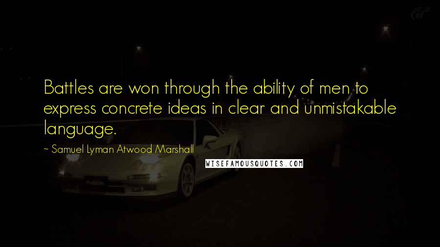 Samuel Lyman Atwood Marshall quotes: Battles are won through the ability of men to express concrete ideas in clear and unmistakable language.