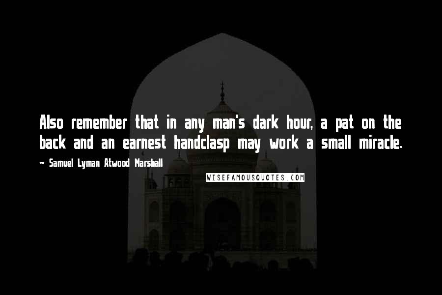 Samuel Lyman Atwood Marshall quotes: Also remember that in any man's dark hour, a pat on the back and an earnest handclasp may work a small miracle.