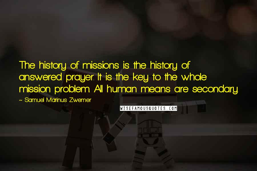 Samuel Marinus Zwemer quotes: The history of missions is the history of answered prayer. It is the key to the whole mission problem. All human means are secondary.