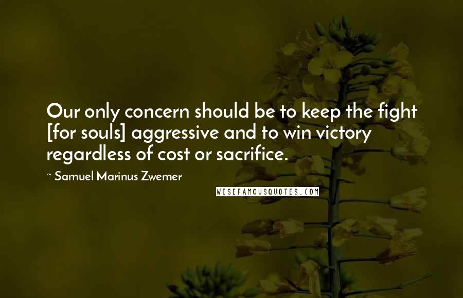 Samuel Marinus Zwemer quotes: Our only concern should be to keep the fight [for souls] aggressive and to win victory regardless of cost or sacrifice.