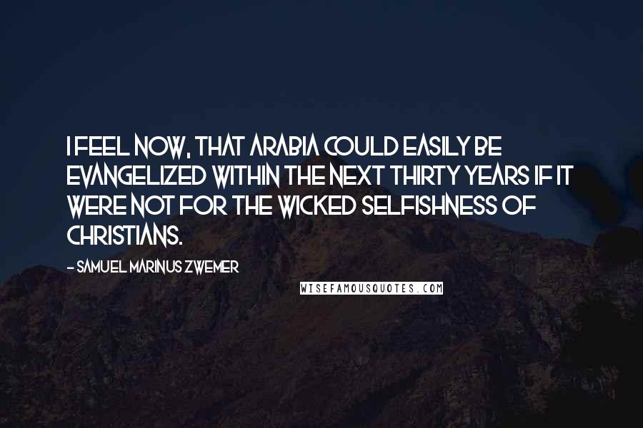 Samuel Marinus Zwemer quotes: I feel now, that Arabia could easily be evangelized within the next thirty years if it were not for the wicked selfishness of Christians.
