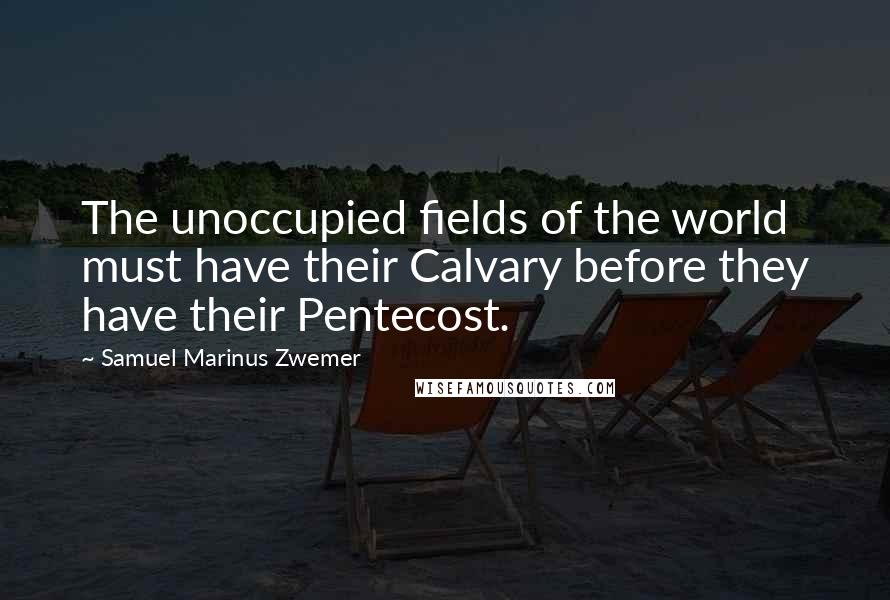Samuel Marinus Zwemer quotes: The unoccupied fields of the world must have their Calvary before they have their Pentecost.
