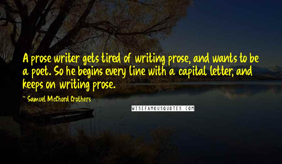 Samuel McChord Crothers quotes: A prose writer gets tired of writing prose, and wants to be a poet. So he begins every line with a capital letter, and keeps on writing prose.
