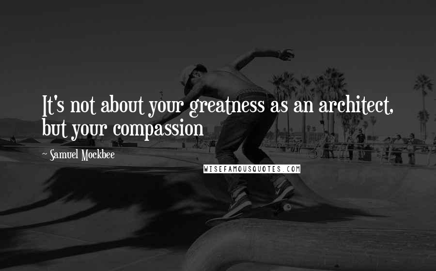 Samuel Mockbee quotes: It's not about your greatness as an architect, but your compassion