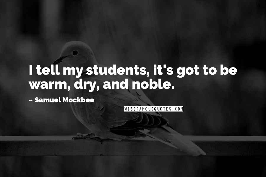 Samuel Mockbee quotes: I tell my students, it's got to be warm, dry, and noble.