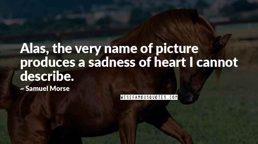 Samuel Morse quotes: Alas, the very name of picture produces a sadness of heart I cannot describe.