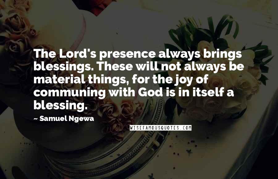 Samuel Ngewa quotes: The Lord's presence always brings blessings. These will not always be material things, for the joy of communing with God is in itself a blessing.