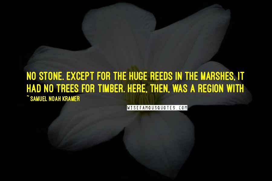 Samuel Noah Kramer quotes: no stone. Except for the huge reeds in the marshes, it had no trees for timber. Here, then, was a region with