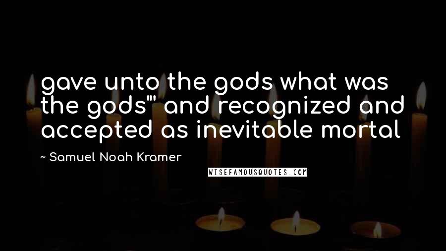 Samuel Noah Kramer quotes: gave unto the gods what was the gods"' and recognized and accepted as inevitable mortal