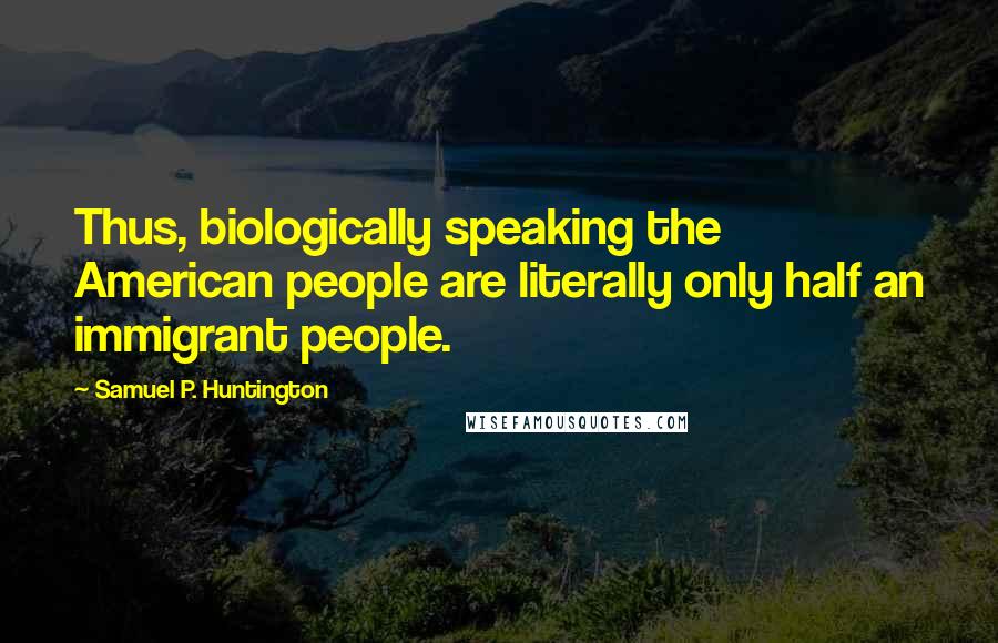 Samuel P. Huntington quotes: Thus, biologically speaking the American people are literally only half an immigrant people.