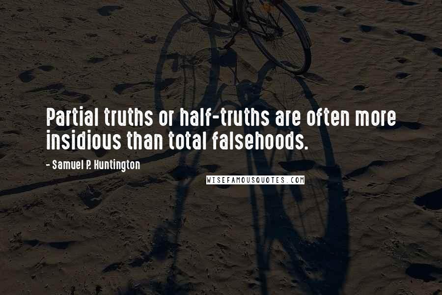 Samuel P. Huntington quotes: Partial truths or half-truths are often more insidious than total falsehoods.