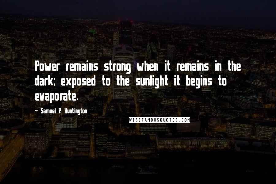 Samuel P. Huntington quotes: Power remains strong when it remains in the dark; exposed to the sunlight it begins to evaporate.