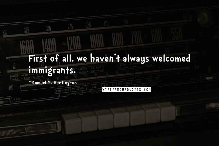 Samuel P. Huntington quotes: First of all, we haven't always welcomed immigrants.