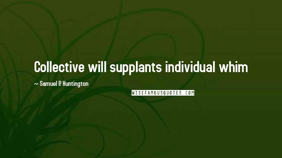 Samuel P. Huntington quotes: Collective will supplants individual whim