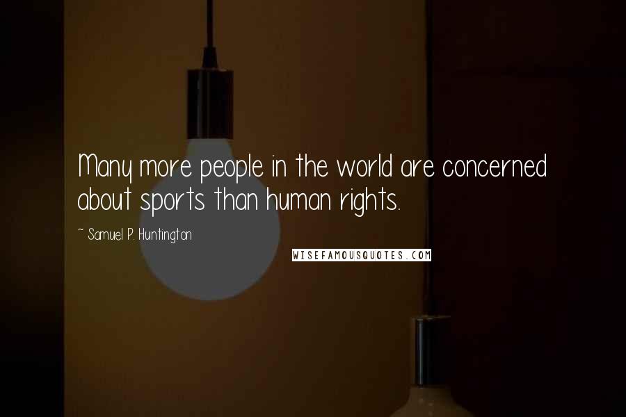 Samuel P. Huntington quotes: Many more people in the world are concerned about sports than human rights.