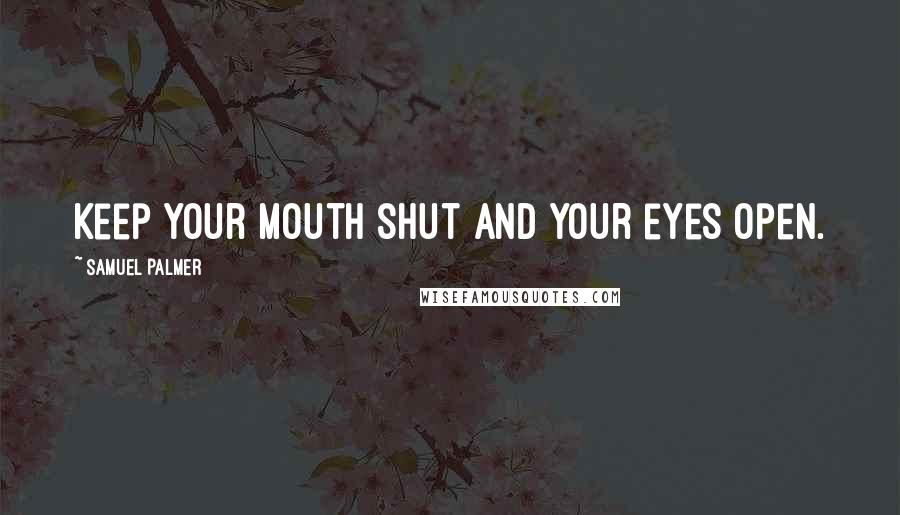 Samuel Palmer quotes: Keep your mouth shut and your eyes open.