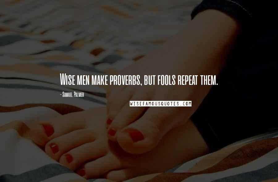 Samuel Palmer quotes: Wise men make proverbs, but fools repeat them.