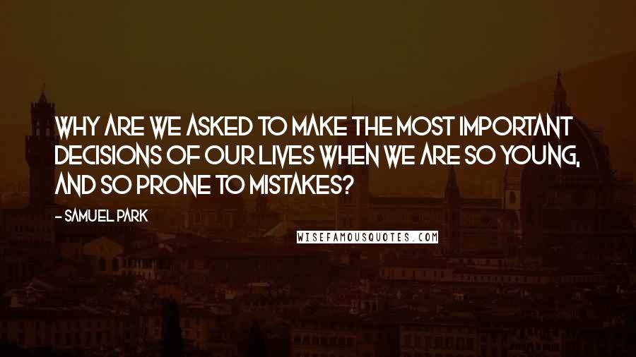 Samuel Park quotes: Why are we asked to make the most important decisions of our lives when we are so young, and so prone to mistakes? Samuel Park quotes: Why are we asked to make the most important decisions of our lives when we are so young, and so prone to mistakes?