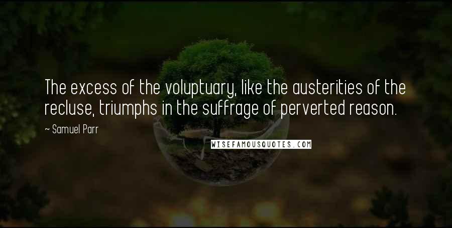 Samuel Parr quotes: The excess of the voluptuary, like the austerities of the recluse, triumphs in the suffrage of perverted reason. Samuel Parr quotes: The excess of the voluptuary, like the austerities of the recluse, triumphs in the suffrage of perverted reason.