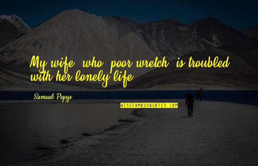 Samuel Pepys Best Quotes By Samuel Pepys: My wife, who, poor wretch, is troubled with