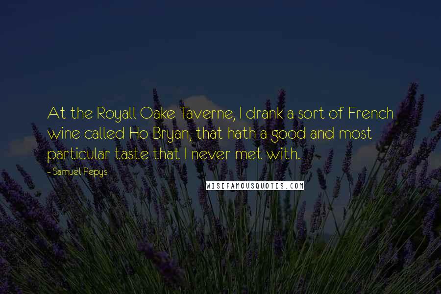 Samuel Pepys quotes: At the Royall Oake Taverne, I drank a sort of French wine called Ho Bryan, that hath a good and most particular taste that I never met with.