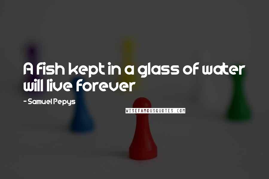Samuel Pepys quotes: A fish kept in a glass of water will live forever