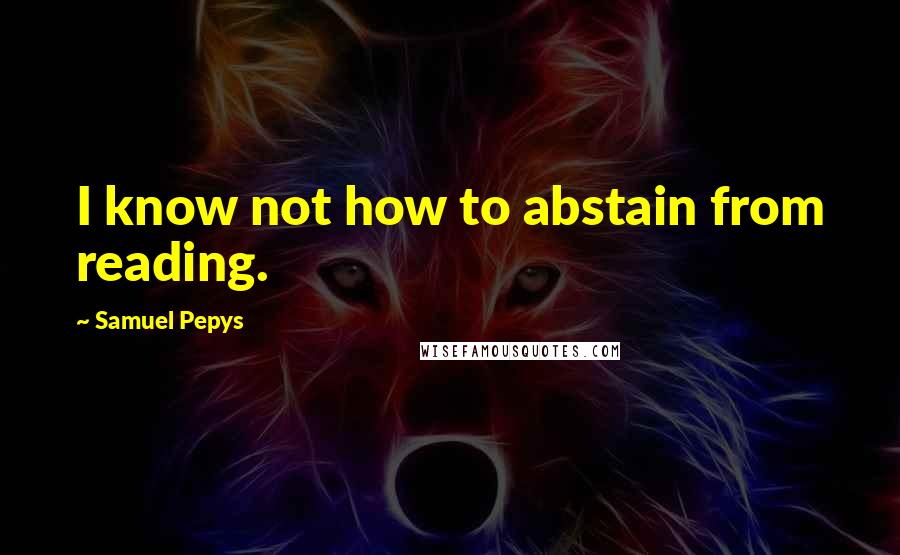 Samuel Pepys quotes: I know not how to abstain from reading.