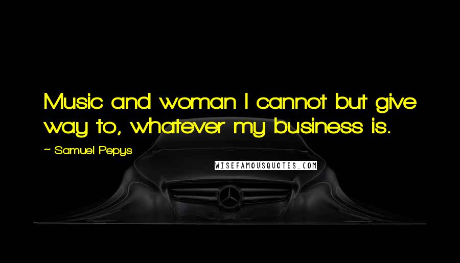 Samuel Pepys quotes: Music and woman I cannot but give way to, whatever my business is.