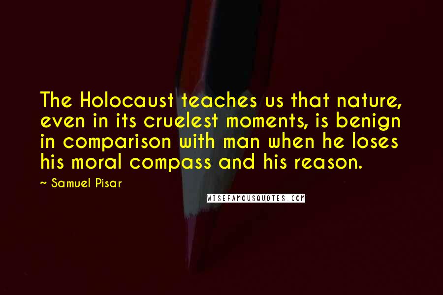 Samuel Pisar quotes: The Holocaust teaches us that nature, even in its cruelest moments, is benign in comparison with man when he loses his moral compass and his reason.