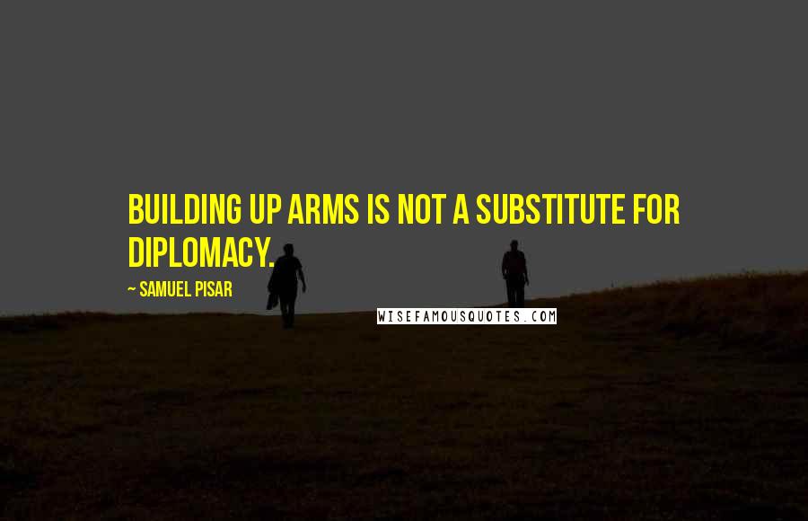 Samuel Pisar quotes: Building up arms is not a substitute for diplomacy.