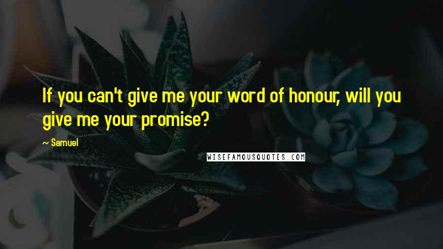 Samuel quotes: If you can't give me your word of honour, will you give me your promise?