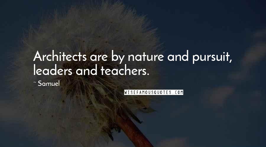 Samuel quotes: Architects are by nature and pursuit, leaders and teachers.